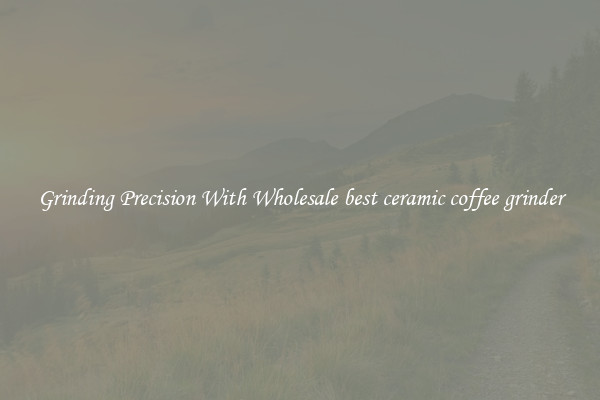 Grinding Precision With Wholesale best ceramic coffee grinder