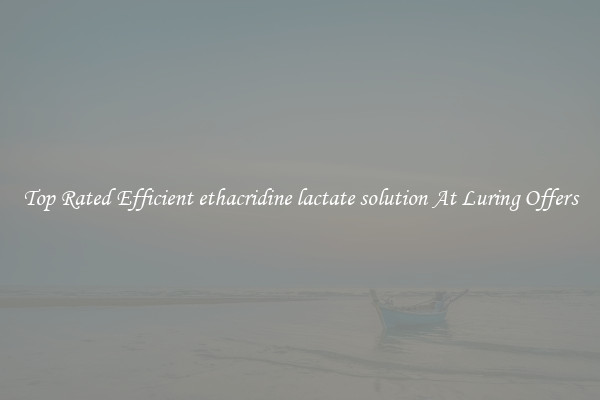 Top Rated Efficient ethacridine lactate solution At Luring Offers