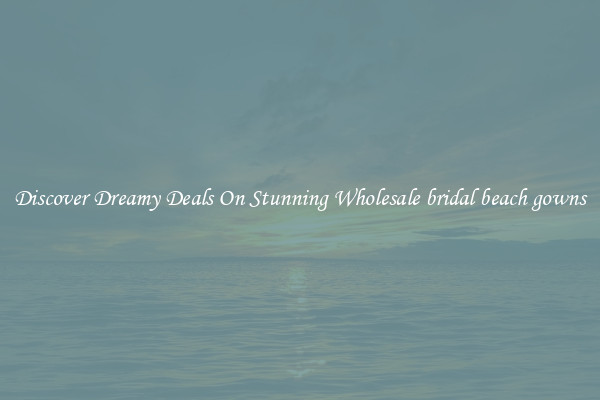 Discover Dreamy Deals On Stunning Wholesale bridal beach gowns