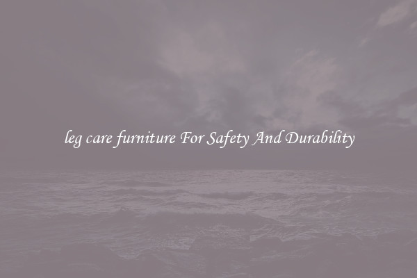 leg care furniture For Safety And Durability