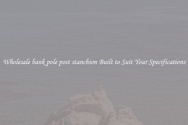 Wholesale bank pole post stanchion Built to Suit Your Specifications