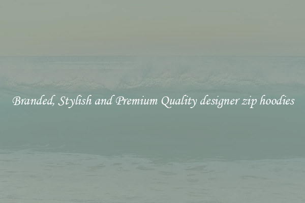 Branded, Stylish and Premium Quality designer zip hoodies