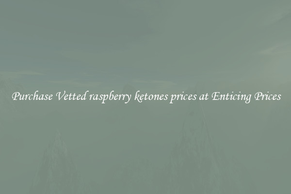 Purchase Vetted raspberry ketones prices at Enticing Prices