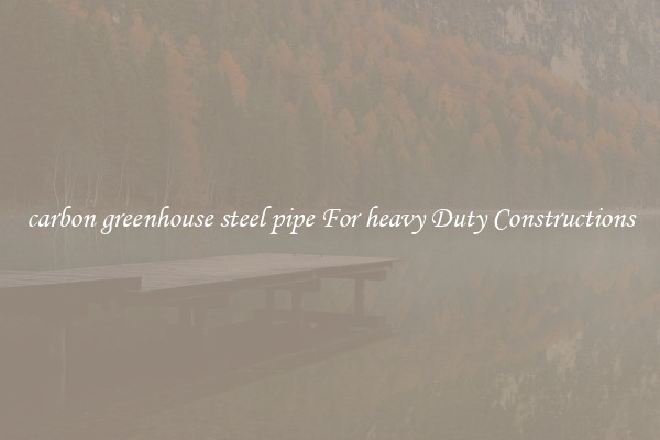 carbon greenhouse steel pipe For heavy Duty Constructions