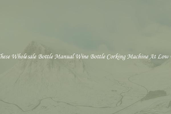 Try These Wholesale Bottle Manual Wine Bottle Corking Machine At Low Prices