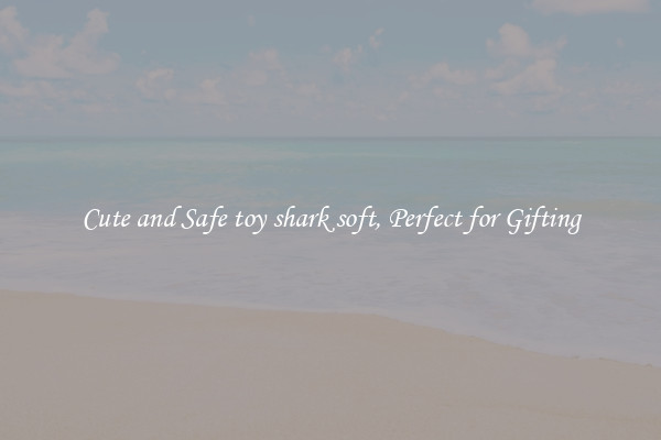 Cute and Safe toy shark soft, Perfect for Gifting
