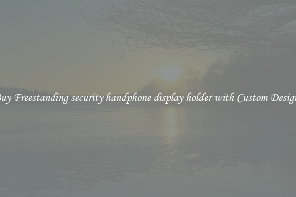 Buy Freestanding security handphone display holder with Custom Designs