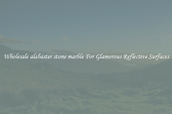 Wholesale alabaster stone marble For Glamorous Reflective Surfaces