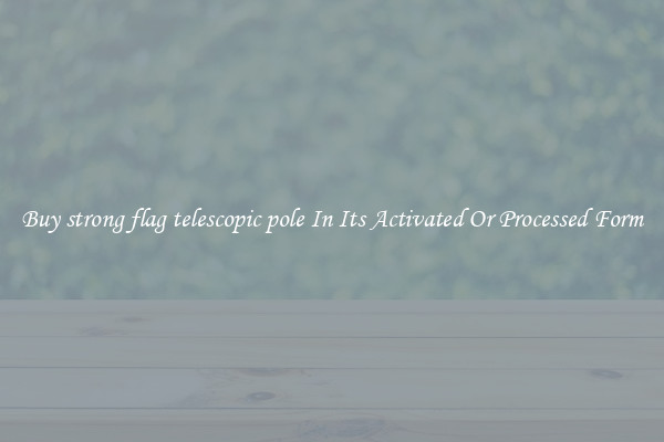 Buy strong flag telescopic pole In Its Activated Or Processed Form
