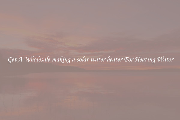 Get A Wholesale making a solar water heater For Heating Water
