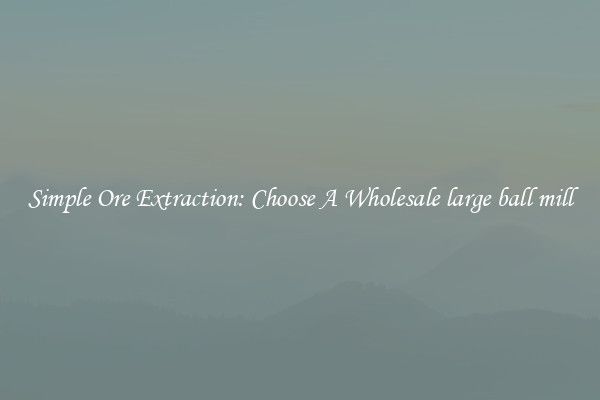 Simple Ore Extraction: Choose A Wholesale large ball mill