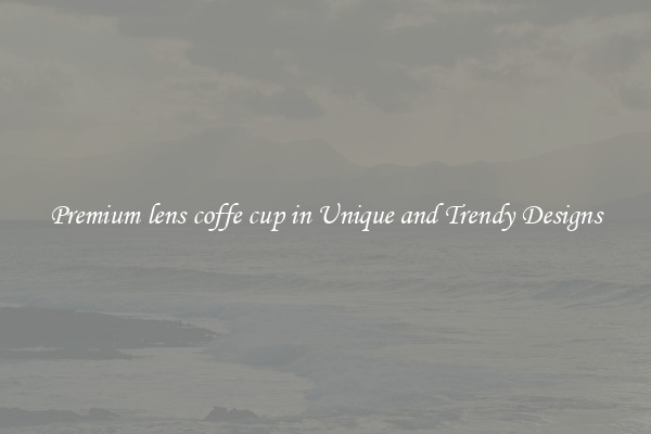 Premium lens coffe cup in Unique and Trendy Designs