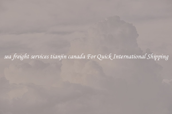 sea freight services tianjin canada For Quick International Shipping