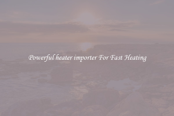 Powerful heater importer For Fast Heating