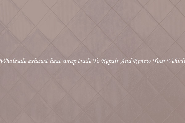 Wholesale exhaust heat wrap trade To Repair And Renew Your Vehicle