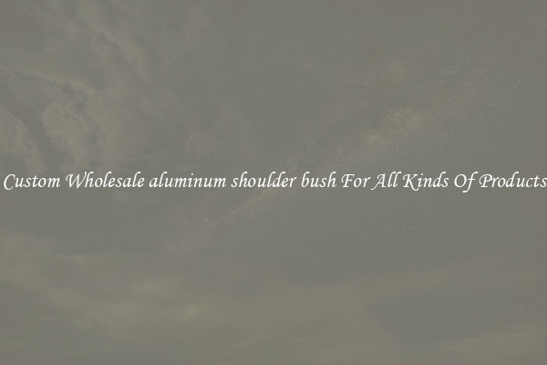 Custom Wholesale aluminum shoulder bush For All Kinds Of Products